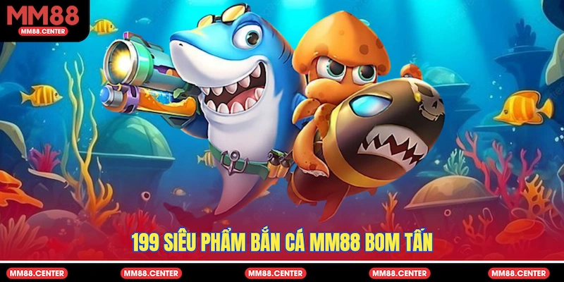 199 siêu phẩm Bắn Cá MM88 bom tấn